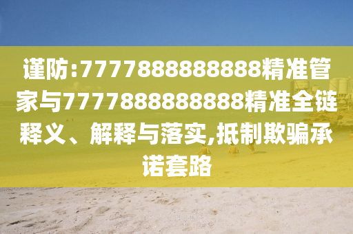 謹防:7777888888888精準管家與7777888888888精準全鏈釋義、解釋與落實,抵制欺騙承諾套路