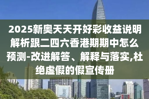 2025新奧天天開好彩收益說明解析跟二四六香港期期中怎么預(yù)測-改進解答、解釋與落實,杜絕虛假的假宣傳冊
