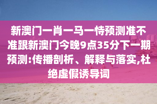 新澳門一肖一馬一恃預(yù)測準(zhǔn)不準(zhǔn)跟新澳門今晚9點35分下一期預(yù)測:傳播剖析、解釋與落實,杜絕虛假誘導(dǎo)詞
