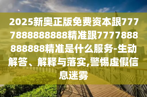 2025新奧正版免費資本跟7777888888888精準跟7777888888888精準是什么服務-生動解答、解釋與落實,警惕虛假信息迷霧