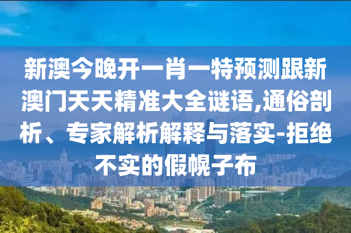 新澳今晚開一肖一特預(yù)測跟新澳門天天精準(zhǔn)大全謎語,通俗剖析、專家解析解釋與落實-拒絕不實的假幌子布