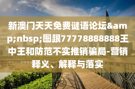 新澳門天天免費謎語論壇&nbsp;圖跟77778888888王中王和防范不實推銷騙局-營銷釋義、解釋與落實