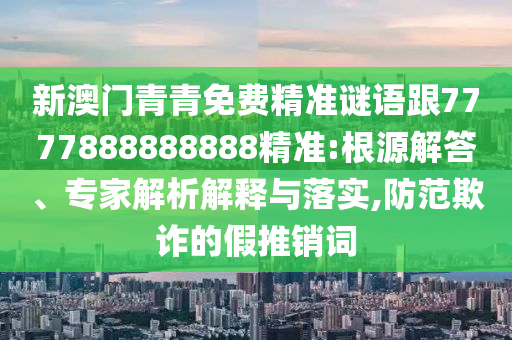 新澳門(mén)青青免費(fèi)精準(zhǔn)謎語(yǔ)跟7777888888888精準(zhǔn):根源解答、專(zhuān)家解析解釋與落實(shí),防范欺詐的假推銷(xiāo)詞