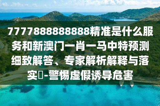 7777888888888精準是什么服務和新澳門一肖一馬中特預測細致解答、專家解析解釋與落實?-警惕虛假誘導危害