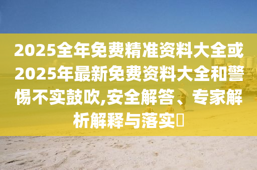 2025全年免費精準資料大全或2025年最新免費資料大全和警惕不實鼓吹,安全解答、專家解析解釋與落實?