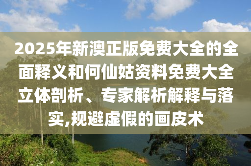 2025年新澳正版免費(fèi)大全的全面釋義和何仙姑資料免費(fèi)大全立體剖析、專家解析解釋與落實(shí),規(guī)避虛假的畫皮術(shù)