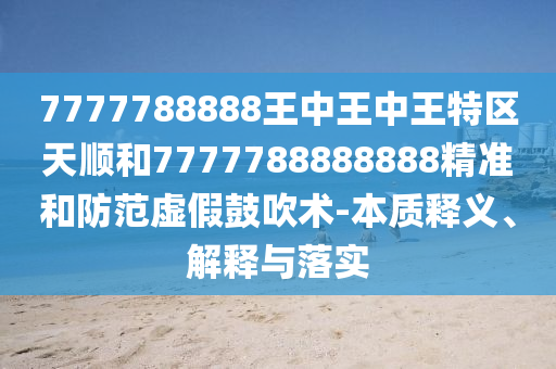 7777788888王中王中王特區(qū)天順和7777788888888精準和防范虛假鼓吹術(shù)-本質(zhì)釋義、解釋與落實