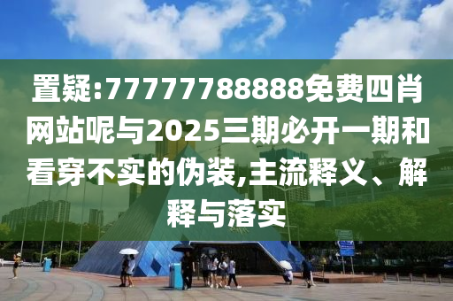置疑:77777788888免費四肖網(wǎng)站呢與2025三期必開一期和看穿不實的偽裝,主流釋義、解釋與落實