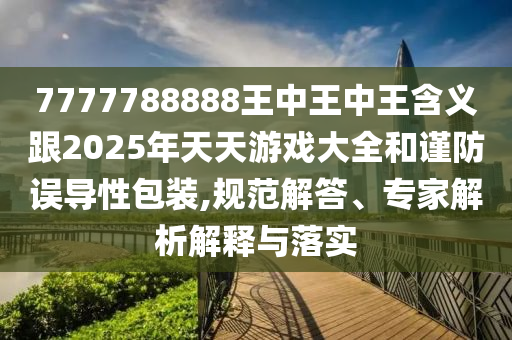 7777788888王中王中王含義跟2025年天天游戲大全和謹(jǐn)防誤導(dǎo)性包裝,規(guī)范解答、專家解析解釋與落實