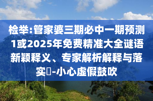 檢舉:管家婆三期必中一期預(yù)測(cè)1或2025年免費(fèi)精準(zhǔn)大全謎語(yǔ)新穎釋義、專家解析解釋與落實(shí)?-小心虛假鼓吹