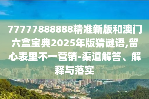 77777888888精準(zhǔn)新版和澳門六盒寶典2025年版猜謎語,留心表里不一營銷-渠道解答、解釋與落實