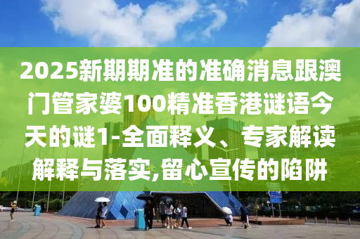 2025新期期準(zhǔn)的準(zhǔn)確消息跟澳門管家婆100精準(zhǔn)香港謎語今天的謎1-全面釋義、專家解讀解釋與落實(shí),留心宣傳的陷阱