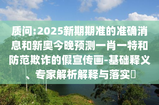 質(zhì)問:2025新期期準(zhǔn)的準(zhǔn)確消息和新奧今晚預(yù)測一肖一特和防范欺詐的假宣傳畫-基礎(chǔ)釋義、專家解析解釋與落實(shí)?
