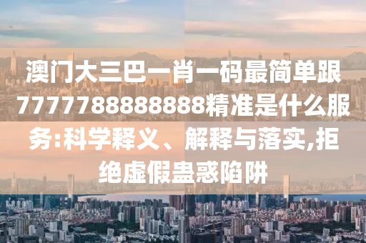 澳門大三巴一肖一碼最簡單跟7777788888888精準(zhǔn)是什么服務(wù):科學(xué)釋義、解釋與落實,拒絕虛假蠱惑陷阱