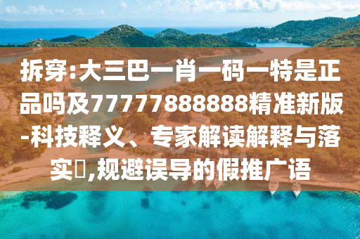 拆穿:大三巴一肖一碼一特是正品嗎及77777888888精準(zhǔn)新版-科技釋義、專家解讀解釋與落實?,規(guī)避誤導(dǎo)的假推廣語