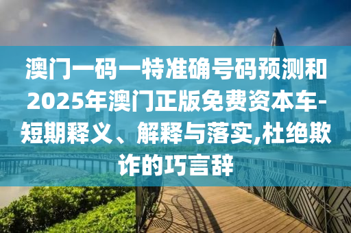 澳門一碼一特準確號碼預(yù)測和2025年澳門正版免費資本車-短期釋義、解釋與落實,杜絕欺詐的巧言辭