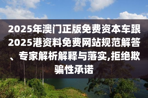 2025年澳門正版免費(fèi)資本車跟2025港資料免費(fèi)網(wǎng)站規(guī)范解答、專家解析解釋與落實(shí),拒絕欺騙性承諾