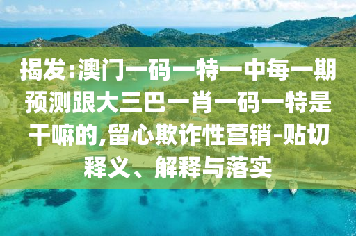 揭發(fā):澳門一碼一特一中每一期預(yù)測跟大三巴一肖一碼一特是干嘛的,留心欺詐性營銷-貼切釋義、解釋與落實(shí)
