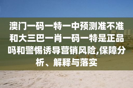 澳門一碼一特一中預(yù)測準(zhǔn)不準(zhǔn)和大三巴一肖一碼一特是正品嗎和警惕誘導(dǎo)營銷風(fēng)險,保障分析、解釋與落實
