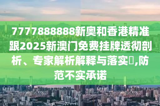 7777888888新奧和香港精準(zhǔn)跟2025新澳門(mén)免費(fèi)掛牌透徹剖析、專(zhuān)家解析解釋與落實(shí)?,防范不實(shí)承諾