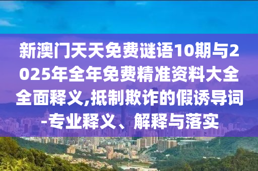 新澳門天天免費謎語10期與2025年全年免費精準資料大全全面釋義,抵制欺詐的假誘導詞-專業(yè)釋義、解釋與落實