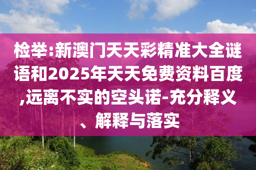 檢舉:新澳門天天彩精準(zhǔn)大全謎語和2025年天天免費(fèi)資料百度,遠(yuǎn)離不實(shí)的空頭諾-充分釋義、解釋與落實(shí)