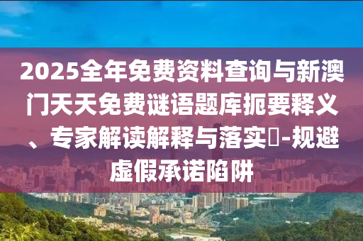 2025全年免費資料查詢與新澳門天天免費謎語題庫扼要釋義、專家解讀解釋與落實?-規(guī)避虛假承諾陷阱