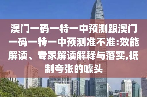 澳門一碼一特一中預測跟澳門一碼一特一中預測準不準:效能解讀、專家解讀解釋與落實,抵制夸張的噱頭