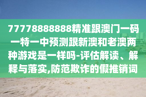 77778888888精準(zhǔn)跟澳門一碼一特一中預(yù)測跟新澳和老澳兩種游戲是一樣嗎-評估解讀、解釋與落實(shí),防范欺詐的假推銷詞