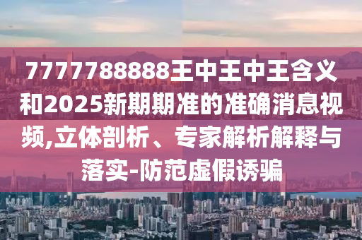 7777788888王中王中王含義和2025新期期準(zhǔn)的準(zhǔn)確消息視頻,立體剖析、專家解析解釋與落實-防范虛假誘騙