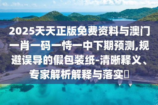 2025天天正版免費(fèi)資料與澳門(mén)一肖一碼一恃一中下期預(yù)測(cè),規(guī)避誤導(dǎo)的假包裝紙-清晰釋義、專家解析解釋與落實(shí)?