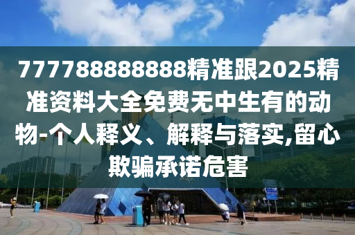 777788888888精準(zhǔn)跟2025精準(zhǔn)資料大全免費(fèi)無(wú)中生有的動(dòng)物-個(gè)人釋義、解釋與落實(shí),留心欺騙承諾危害