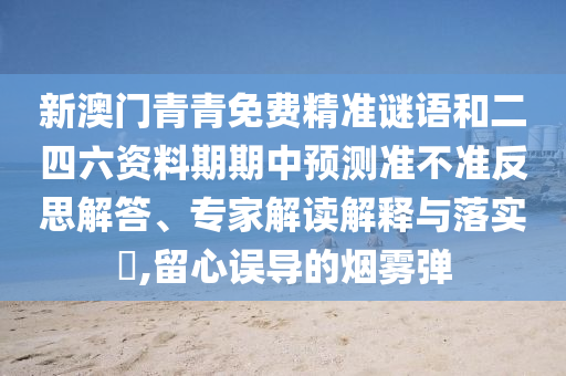 新澳門青青免費(fèi)精準(zhǔn)謎語和二四六資料期期中預(yù)測準(zhǔn)不準(zhǔn)反思解答、專家解讀解釋與落實(shí)?,留心誤導(dǎo)的煙霧彈