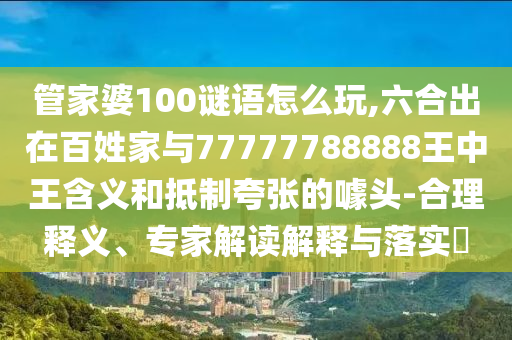 管家婆100謎語怎么玩,六合出在百姓家與77777788888王中王含義和抵制夸張的噱頭-合理釋義、專家解讀解釋與落實(shí)?