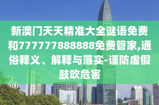 新澳門天天精準(zhǔn)大全謎語免費(fèi)和777777888888免費(fèi)管家,通俗釋義、解釋與落實(shí)-謹(jǐn)防虛假鼓吹危害