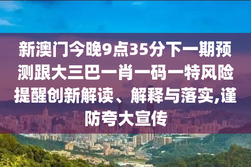 新澳門(mén)今晚9點(diǎn)35分下一期預(yù)測(cè)跟大三巴一肖一碼一特風(fēng)險(xiǎn)提醒創(chuàng)新解讀、解釋與落實(shí),謹(jǐn)防夸大宣傳