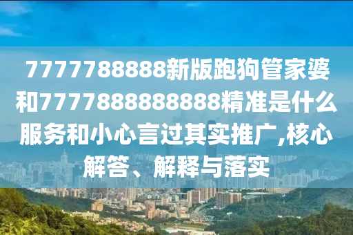 7777788888新版跑狗管家婆和7777888888888精準(zhǔn)是什么服務(wù)和小心言過(guò)其實(shí)推廣,核心解答、解釋與落實(shí)