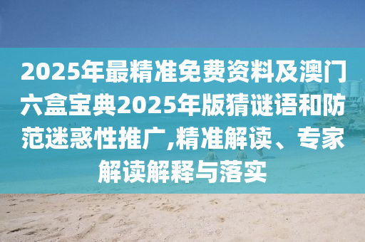 2025年最精準免費資料及澳門六盒寶典2025年版猜謎語和防范迷惑性推廣,精準解讀、專家解讀解釋與落實