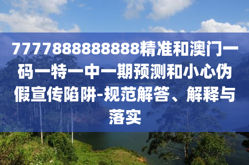 7777888888888精準(zhǔn)和澳門(mén)一碼一特一中一期預(yù)測(cè)和小心偽假宣傳陷阱-規(guī)范解答、解釋與落實(shí)