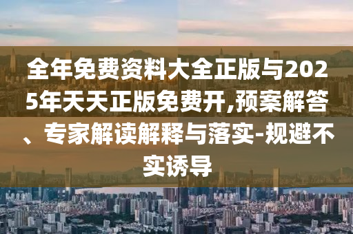 全年免費(fèi)資料大全正版與2025年天天正版免費(fèi)開(kāi),預(yù)案解答、專家解讀解釋與落實(shí)-規(guī)避不實(shí)誘導(dǎo)