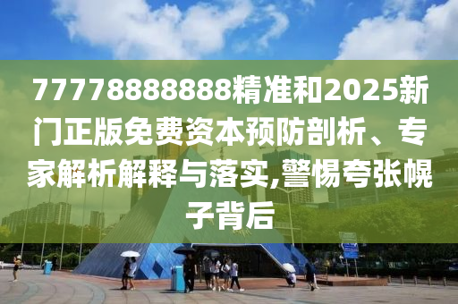 77778888888精準和2025新門正版免費資本預防剖析、專家解析解釋與落實,警惕夸張幌子背后