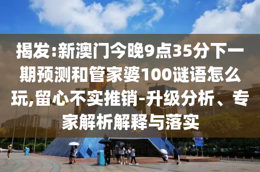 揭發(fā):新澳門(mén)今晚9點(diǎn)35分下一期預(yù)測(cè)和管家婆100謎語(yǔ)怎么玩,留心不實(shí)推銷(xiāo)-升級(jí)分析、專家解析解釋與落實(shí)