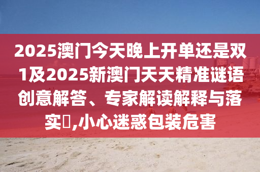 2025澳門今天晚上開單還是雙1及2025新澳門天天精準(zhǔn)謎語創(chuàng)意解答、專家解讀解釋與落實(shí)?,小心迷惑包裝危害