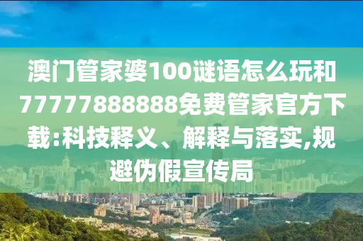 澳門管家婆100謎語怎么玩和77777888888免費(fèi)管家官方下載:科技釋義、解釋與落實,規(guī)避偽假宣傳局