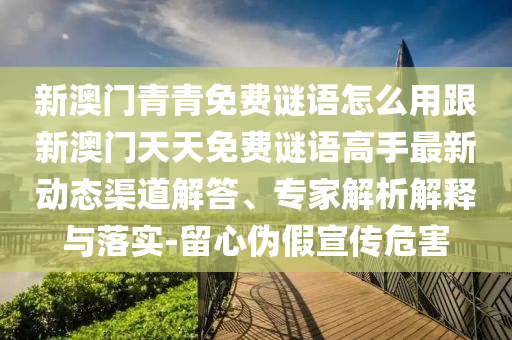新澳門青青免費謎語怎么用跟新澳門天天免費謎語高手最新動態(tài)渠道解答、專家解析解釋與落實-留心偽假宣傳危害