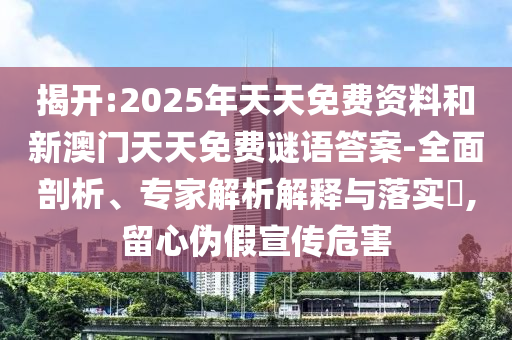 揭開:2025年天天免費(fèi)資料和新澳門天天免費(fèi)謎語答案-全面剖析、專家解析解釋與落實(shí)?,留心偽假宣傳危害