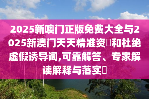 2025新噢門正版免費大全與2025新澳門天天精準資枓和杜絕虛假誘導詞,可靠解答、專家解讀解釋與落實?