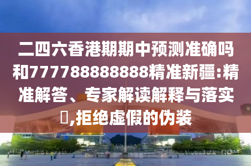 二四六香港期期中預(yù)測(cè)準(zhǔn)確嗎和777788888888精準(zhǔn)新疆:精準(zhǔn)解答、專(zhuān)家解讀解釋與落實(shí)?,拒絕虛假的偽裝