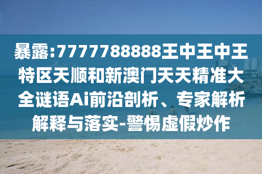 暴露:7777788888王中王中王特區(qū)天順和新澳門天天精準(zhǔn)大全謎語Ai前沿剖析、專家解析解釋與落實(shí)-警惕虛假炒作