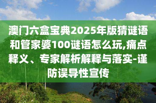 澳門六盒寶典2025年版猜謎語和管家婆100謎語怎么玩,痛點釋義、專家解析解釋與落實-謹(jǐn)防誤導(dǎo)性宣傳